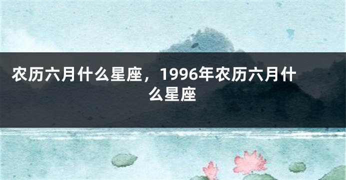 农历六月什么星座，1996年农历六月什么星座