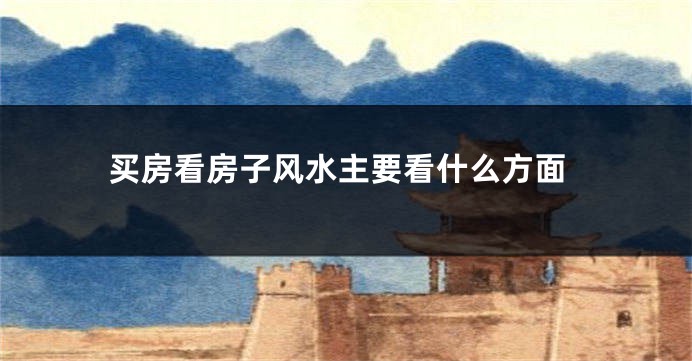 买房看房子风水主要看什么方面