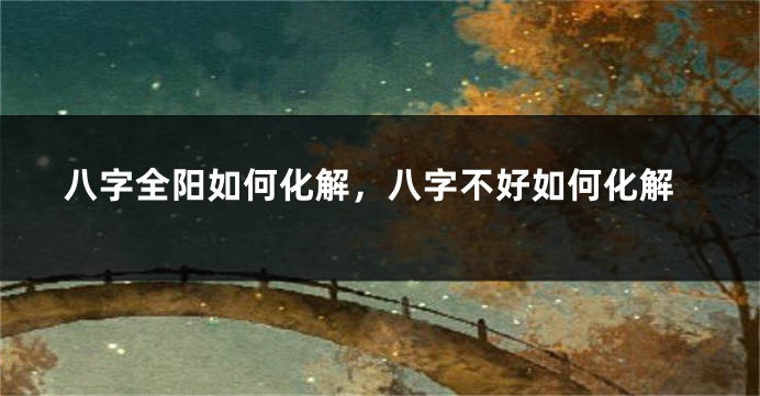 八字全阳如何化解，八字不好如何化解