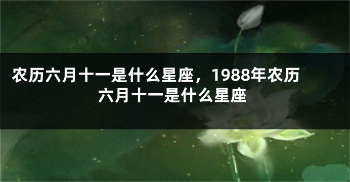 农历六月十一是什么星座，1988年农历六月十一是什么星座