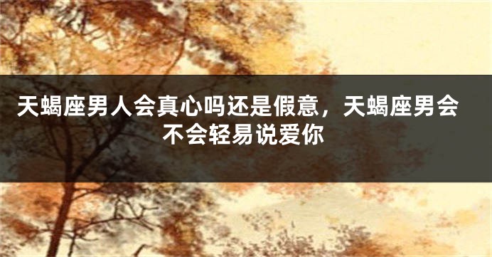 天蝎座男人会真心吗还是假意，天蝎座男会不会轻易说爱你