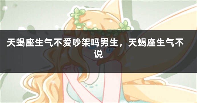 天蝎座生气不爱吵架吗男生，天蝎座生气不说