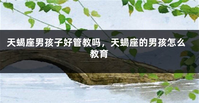 天蝎座男孩子好管教吗，天蝎座的男孩怎么教育