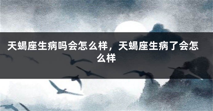 天蝎座生病吗会怎么样，天蝎座生病了会怎么样