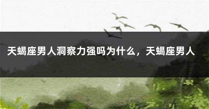天蝎座男人洞察力强吗为什么,天蝎座男人