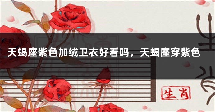 天蝎座紫色加绒卫衣好看吗，天蝎座穿紫色