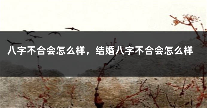 八字不合会怎么样，结婚八字不合会怎么样