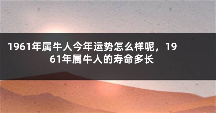 1961年属牛人今年运势怎么样呢，1961年属牛人的寿命多长