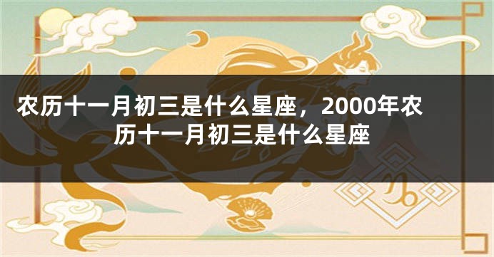 农历十一月初三是什么星座,2000年农历十一月初三是什么星座
