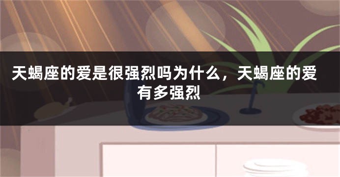 天蝎座的爱是很强烈吗为什么，天蝎座的爱有多强烈