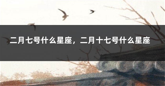 二月七号什么星座，二月十七号什么星座