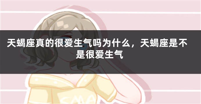 天蝎座真的很爱生气吗为什么，天蝎座是不是很爱生气