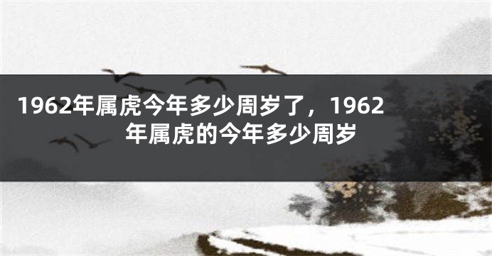 1962年属虎今年多少周岁了，1962年属虎的今年多少周岁
