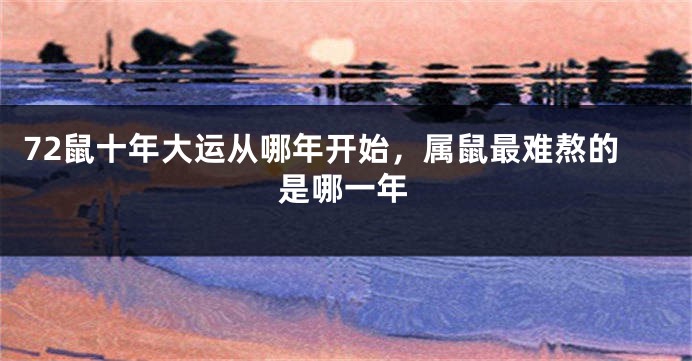 72鼠十年大运从哪年开始,属鼠最难熬的是哪一年