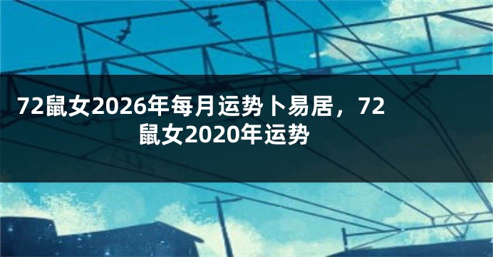 72鼠女2026年每月运势卜易居，72鼠女2020年运势