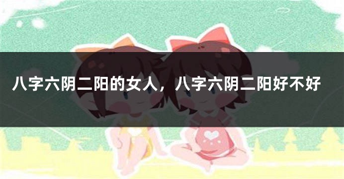 八字六阴二阳的女人，八字六阴二阳好不好
