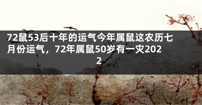 72鼠53后十年的运气今年属鼠这农历七月份运气，72年属鼠50岁有一灾2022
