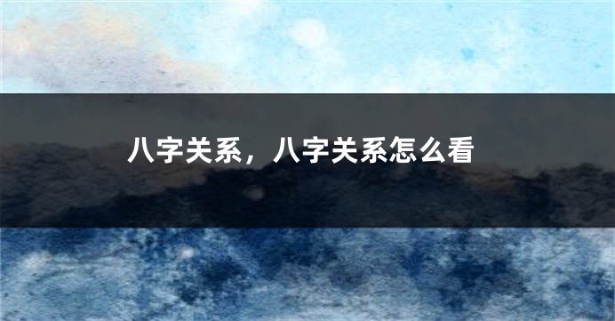 八字关系，八字关系怎么看