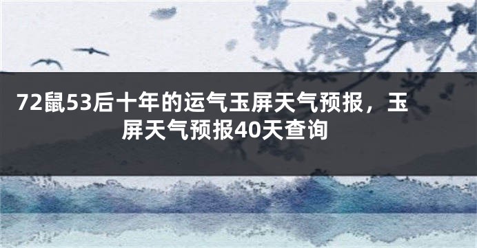 72鼠53后十年的运气玉屏天气预报，玉屏天气预报40天查询