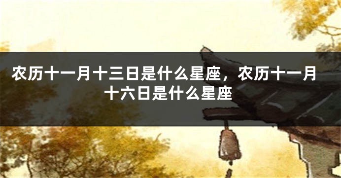 农历十一月十三日是什么星座，农历十一月十六日是什么星座