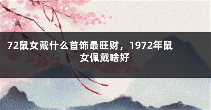 72鼠女戴什么首饰最旺财，1972年鼠女佩戴啥好