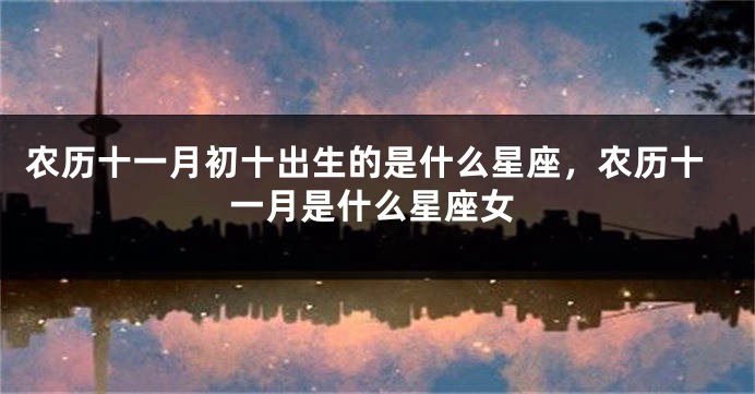 农历十一月初十出生的是什么星座，农历十一月是什么星座女