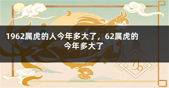 1962属虎的人今年多大了，62属虎的今年多大了