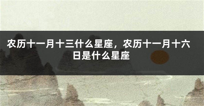 农历十一月十三什么星座，农历十一月十六日是什么星座