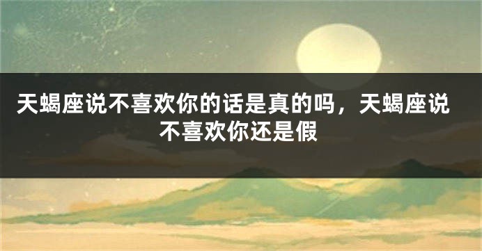天蝎座说不喜欢你的话是真的吗，天蝎座说不喜欢你还是假