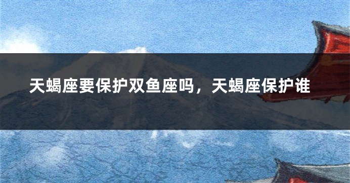 天蝎座要保护双鱼座吗，天蝎座保护谁