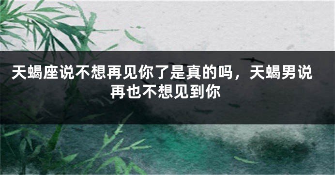 天蝎座说不想再见你了是真的吗，天蝎男说再也不想见到你