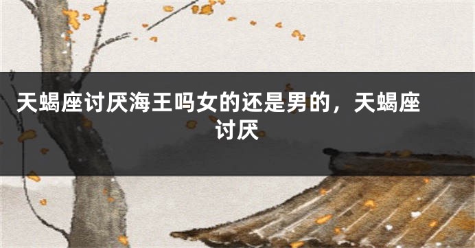 天蝎座讨厌海王吗女的还是男的，天蝎座 讨厌