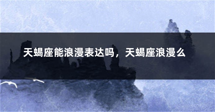 天蝎座能浪漫表达吗，天蝎座浪漫么