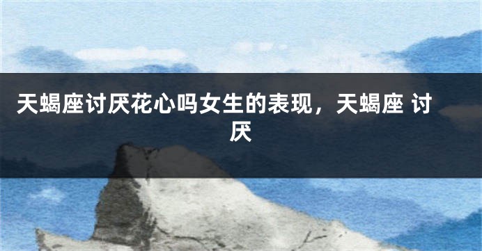 天蝎座讨厌花心吗女生的表现，天蝎座 讨厌
