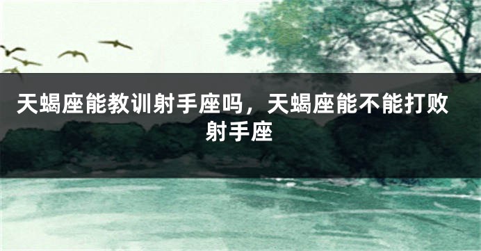 天蝎座能教训射手座吗，天蝎座能不能打败射手座