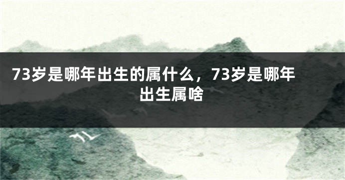 73岁是哪年出生的属什么，73岁是哪年出生属啥