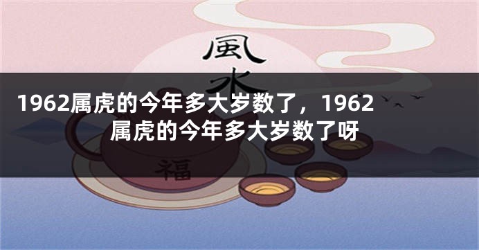 1962属虎的今年多大岁数了，1962属虎的今年多大岁数了呀