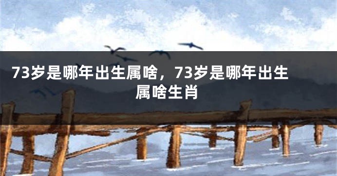 73岁是哪年出生属啥，73岁是哪年出生属啥生肖