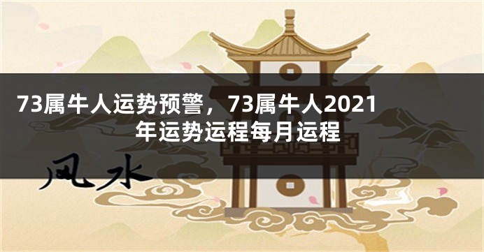 73属牛人运势预警，73属牛人2021年运势运程每月运程