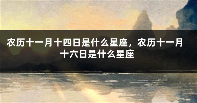 农历十一月十四日是什么星座，农历十一月十六日是什么星座