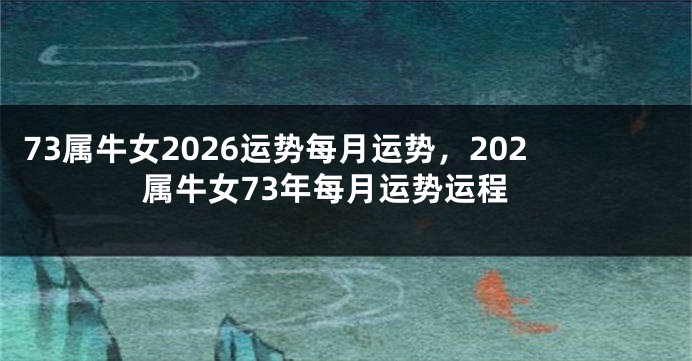73属牛女2026运势每月运势，202属牛女73年每月运势运程