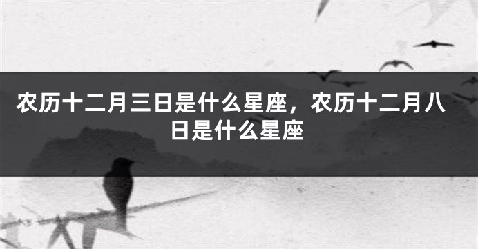 农历十二月三日是什么星座，农历十二月八日是什么星座