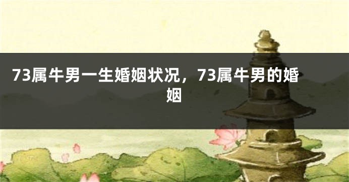 73属牛男一生婚姻状况，73属牛男的婚姻