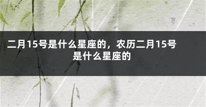 二月15号是什么星座的，农历二月15号是什么星座的