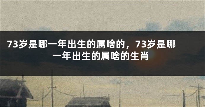 73岁是哪一年出生的属啥的，73岁是哪一年出生的属啥的生肖