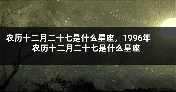 农历十二月二十七是什么星座,1996年农历十二月二十七是什么星座