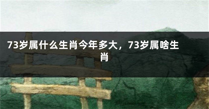 73岁属什么生肖今年多大，73岁属啥生肖