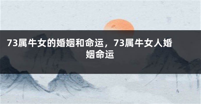 73属牛女的婚姻和命运，73属牛女人婚姻命运