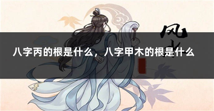 八字丙的根是什么，八字甲木的根是什么