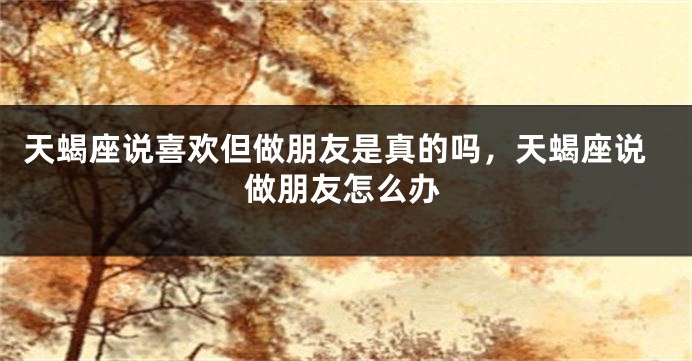 天蝎座说喜欢但做朋友是真的吗，天蝎座说做朋友怎么办